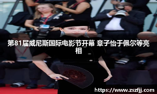 壹号娱乐第81届威尼斯国际电影节开幕 章子怡于佩尔等亮相